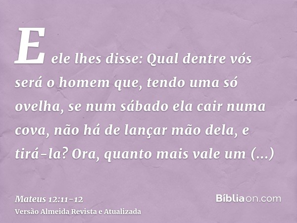 E ele lhes disse: Qual dentre vós será o homem que, tendo uma só ovelha, se num sábado ela cair numa cova, não há de lançar mão dela, e tirá-la?Ora, quanto mais