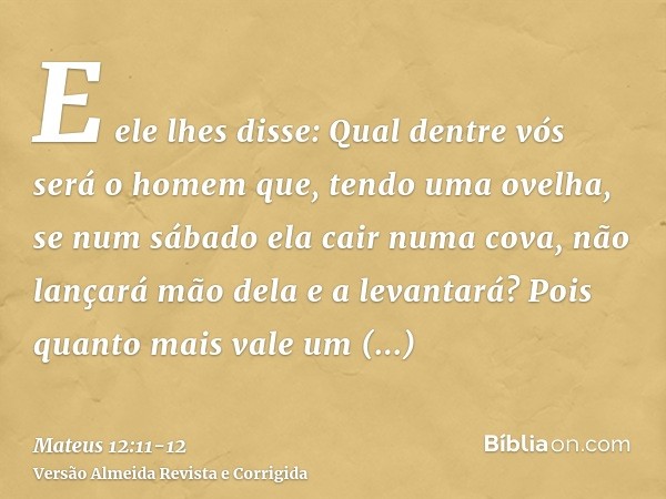 E ele lhes disse: Qual dentre vós será o homem que, tendo uma ovelha, se num sábado ela cair numa cova, não lançará mão dela e a levantará?Pois quanto mais vale