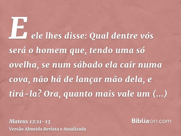 E ele lhes disse: Qual dentre vós será o homem que, tendo uma só ovelha, se num sábado ela cair numa cova, não há de lançar mão dela, e tirá-la?Ora, quanto mais