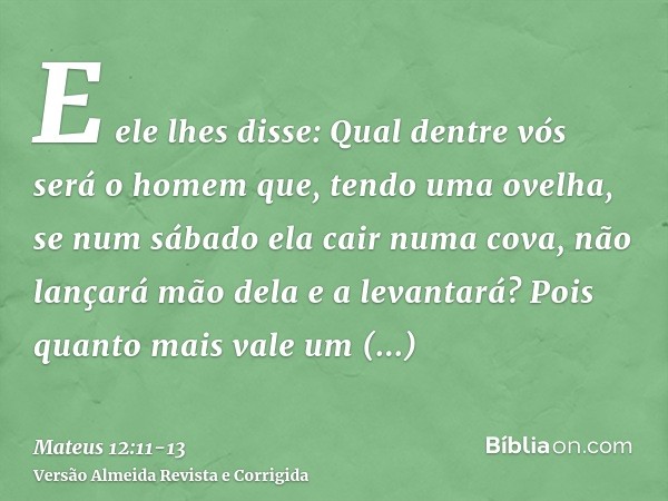 E ele lhes disse: Qual dentre vós será o homem que, tendo uma ovelha, se num sábado ela cair numa cova, não lançará mão dela e a levantará?Pois quanto mais vale