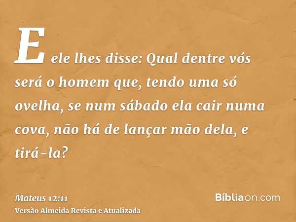 E ele lhes disse: Qual dentre vós será o homem que, tendo uma só ovelha, se num sábado ela cair numa cova, não há de lançar mão dela, e tirá-la?