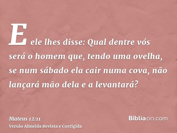 E ele lhes disse: Qual dentre vós será o homem que, tendo uma ovelha, se num sábado ela cair numa cova, não lançará mão dela e a levantará?
