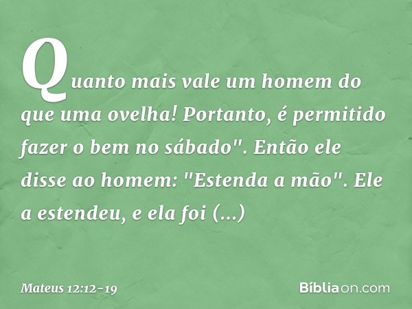 Quanto mais vale um homem do que uma ovelha! Portanto, é permitido fazer o bem no sábado". Então ele disse ao homem: "Estenda a mão". Ele a estendeu, e ela foi 