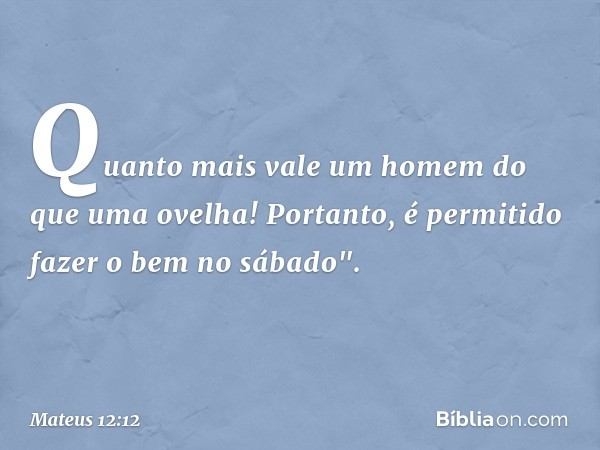 Quanto mais vale um homem do que uma ovelha! Portanto, é permitido fazer o bem no sábado". -- Mateus 12:12