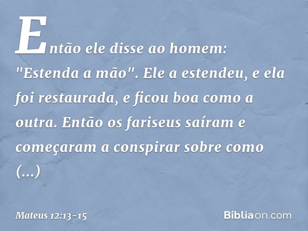 Então ele disse ao homem: "Estenda a mão". Ele a estendeu, e ela foi restaurada, e ficou boa como a outra. Então os fariseus saíram e começaram a conspirar sobr