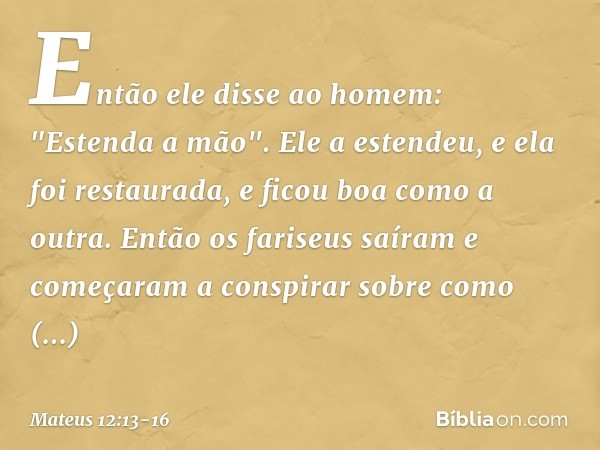 Então ele disse ao homem: "Estenda a mão". Ele a estendeu, e ela foi restaurada, e ficou boa como a outra. Então os fariseus saíram e começaram a conspirar sobr