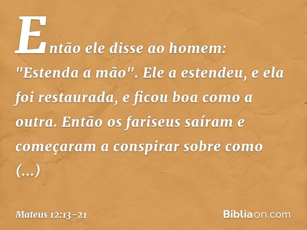 Então ele disse ao homem: "Estenda a mão". Ele a estendeu, e ela foi restaurada, e ficou boa como a outra. Então os fariseus saíram e começaram a conspirar sobr