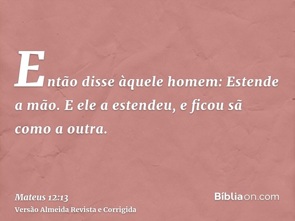 Então disse àquele homem: Estende a mão. E ele a estendeu, e ficou sã como a outra.