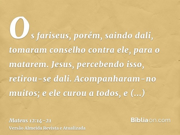 Os fariseus, porém, saindo dali, tomaram conselho contra ele, para o matarem.Jesus, percebendo isso, retirou-se dali. Acompanharam-no muitos; e ele curou a todo