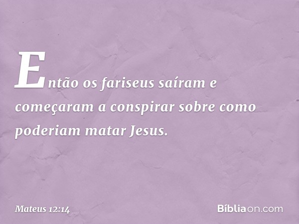 Então os fariseus saíram e começaram a conspirar sobre como poderiam matar Jesus. -- Mateus 12:14