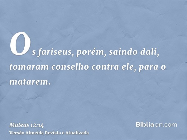 Os fariseus, porém, saindo dali, tomaram conselho contra ele, para o matarem.