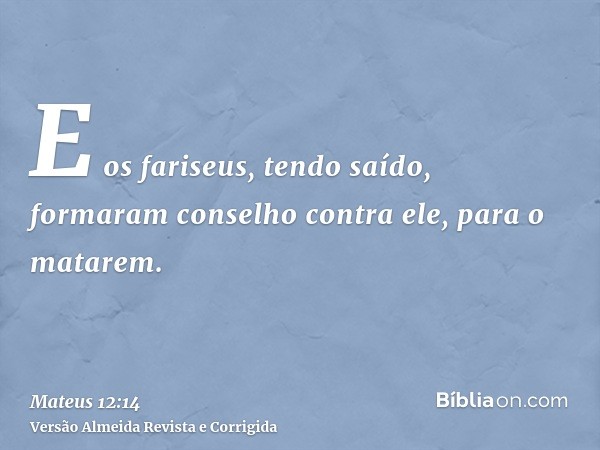 E os fariseus, tendo saído, formaram conselho contra ele, para o matarem.