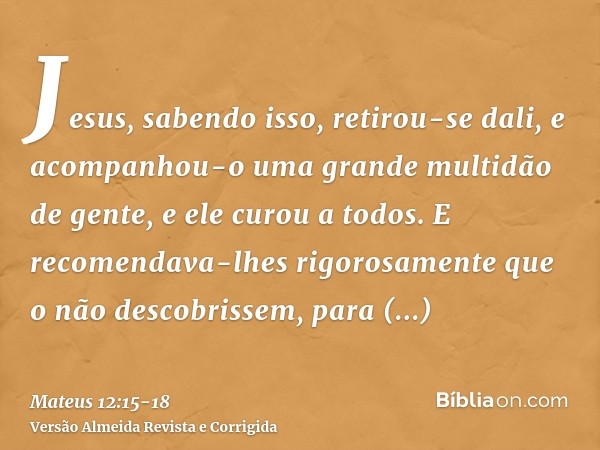 Jesus, sabendo isso, retirou-se dali, e acompanhou-o uma grande multidão de gente, e ele curou a todos.E recomendava-lhes rigorosamente que o não descobrissem,p