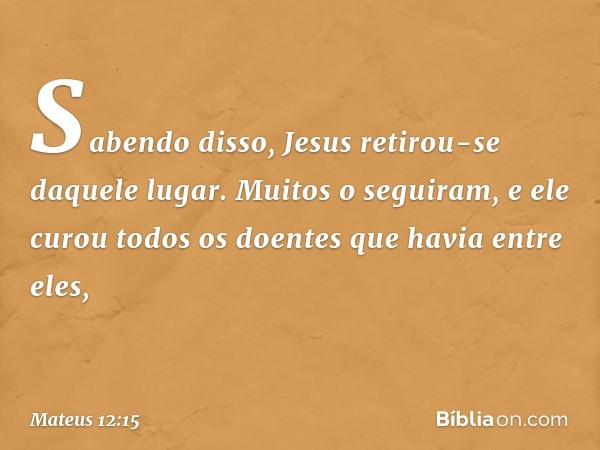 Sabendo disso, Jesus retirou-se daquele lugar. Muitos o seguiram, e ele curou todos os doentes que havia entre eles, -- Mateus 12:15