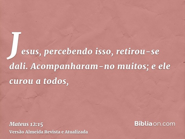 Jesus, percebendo isso, retirou-se dali. Acompanharam-no muitos; e ele curou a todos,