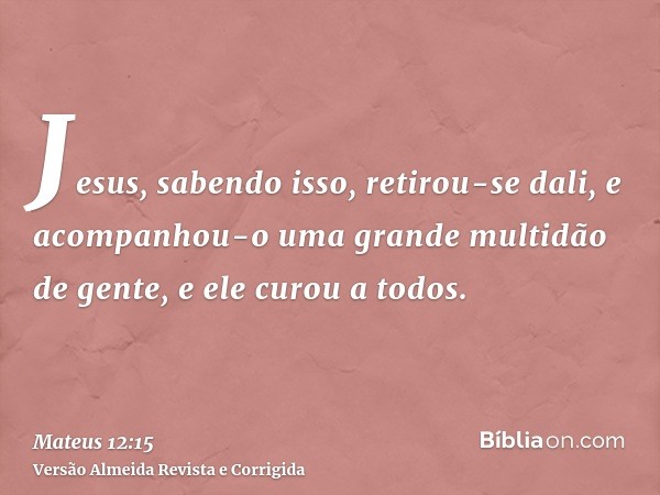 Jesus, sabendo isso, retirou-se dali, e acompanhou-o uma grande multidão de gente, e ele curou a todos.