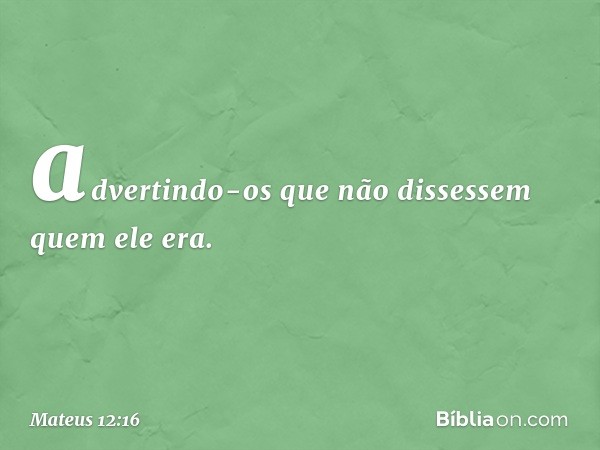 advertindo-os que não dissessem quem ele era. -- Mateus 12:16