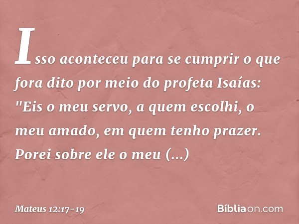 Isso aconteceu para se cumprir o que fora dito por meio do profeta Isaías: "Eis o meu servo,
a quem escolhi,
o meu amado,
em quem tenho prazer.
Porei sobre ele 