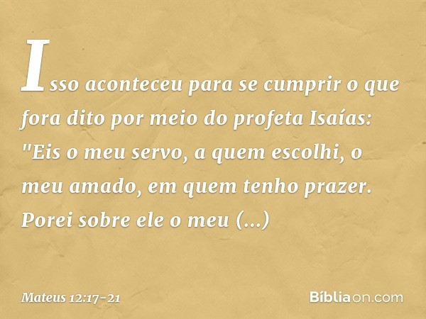 Isso aconteceu para se cumprir o que fora dito por meio do profeta Isaías: "Eis o meu servo,
a quem escolhi,
o meu amado,
em quem tenho prazer.
Porei sobre ele 