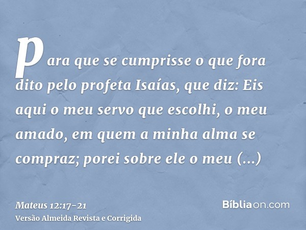 para que se cumprisse o que fora dito pelo profeta Isaías, que diz:Eis aqui o meu servo que escolhi, o meu amado, em quem a minha alma se compraz; porei sobre e