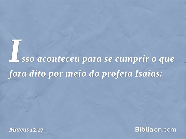 Isso aconteceu para se cumprir o que fora dito por meio do profeta Isaías: -- Mateus 12:17