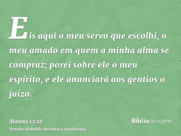 Eis aqui o meu servo que escolhi, o meu amado em quem a minha alma se compraz; porei sobre ele o meu espírito, e ele anunciará aos gentios o juízo.