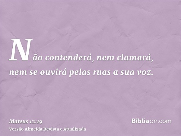 Não contenderá, nem clamará, nem se ouvirá pelas ruas a sua voz.