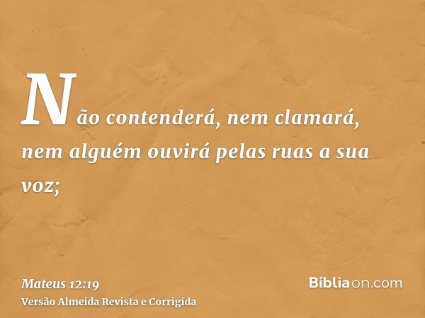 Não contenderá, nem clamará, nem alguém ouvirá pelas ruas a sua voz;