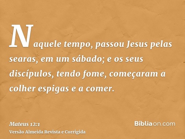 Naquele tempo, passou Jesus pelas searas, em um sábado; e os seus discípulos, tendo fome, começaram a colher espigas e a comer.
