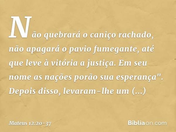 Não quebrará o caniço rachado,
não apagará o pavio fumegante,
até que leve à vitória a justiça. Em seu nome as nações
porão sua esperança". Depois disso, levara