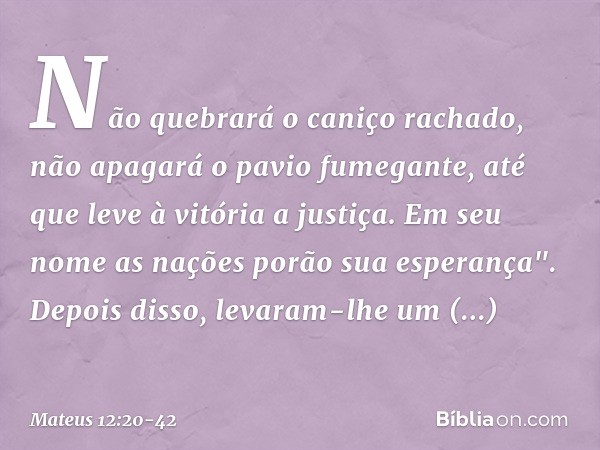 Não quebrará o caniço rachado,
não apagará o pavio fumegante,
até que leve à vitória a justiça. Em seu nome as nações
porão sua esperança". Depois disso, levara