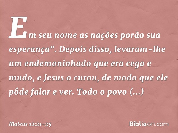 Em seu nome as nações
porão sua esperança". Depois disso, levaram-lhe um endemoninhado que era cego e mudo, e Jesus o curou, de modo que ele pôde falar e ver. T