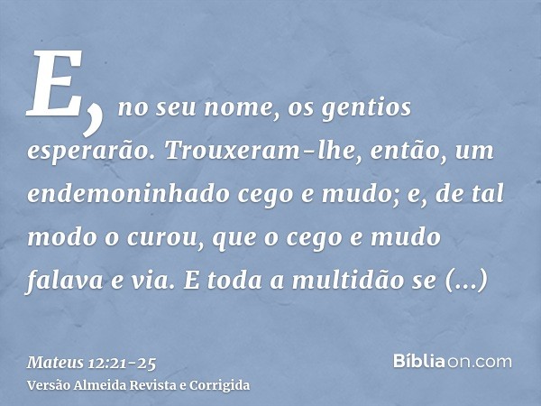 E, no seu nome, os gentios esperarão.Trouxeram-lhe, então, um endemoninhado cego e mudo; e, de tal modo o curou, que o cego e mudo falava e via.E toda a multidã