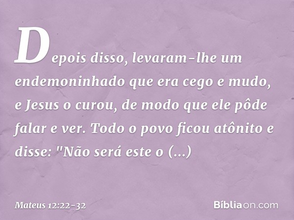 Depois disso, levaram-lhe um endemoninhado que era cego e mudo, e Jesus o curou, de modo que ele pôde falar e ver. Todo o povo ficou atônito e disse: "Não será