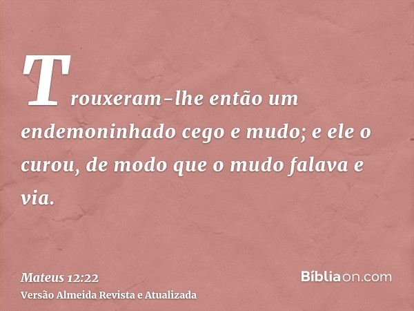 Trouxeram-lhe então um endemoninhado cego e mudo; e ele o curou, de modo que o mudo falava e via.