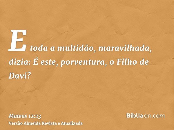 E toda a multidão, maravilhada, dizia: É este, porventura, o Filho de Davi?