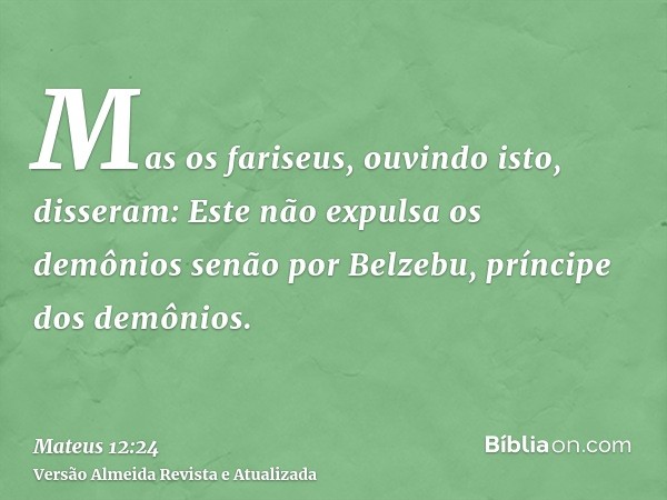 Mas os fariseus, ouvindo isto, disseram: Este não expulsa os demônios senão por Belzebu, príncipe dos demônios.