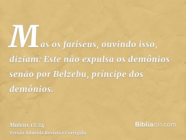 Mas os fariseus, ouvindo isso, diziam: Este não expulsa os demônios senão por Belzebu, príncipe dos demônios.