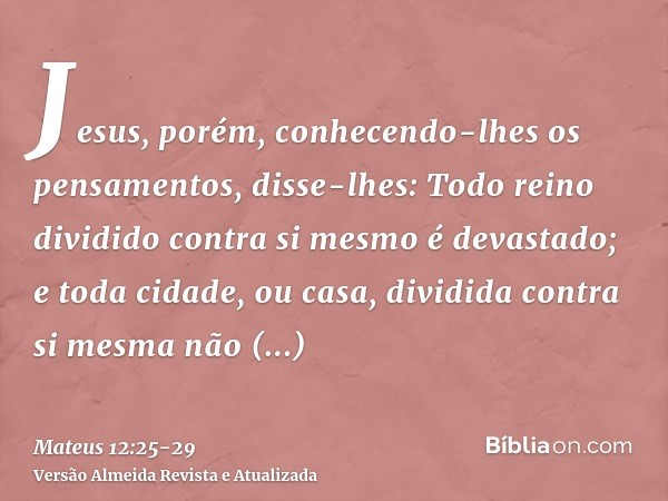 Jesus, porém, conhecendo-lhes os pensamentos, disse-lhes: Todo reino dividido contra si mesmo é devastado; e toda cidade, ou casa, dividida contra si mesma não 