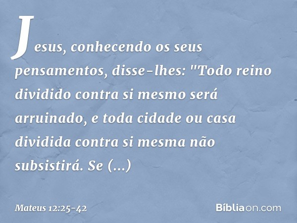 Jesus, conhecendo os seus pensamentos, disse-lhes: "Todo reino dividido contra si mesmo será arruinado, e toda cidade ou casa dividida contra si mesma não subsi