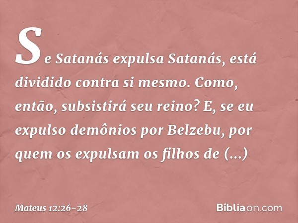 Se Satanás expulsa Satanás, está dividido contra si mesmo. Como, então, subsistirá seu reino? E, se eu expulso demônios por Belzebu, por quem os expulsam os fil