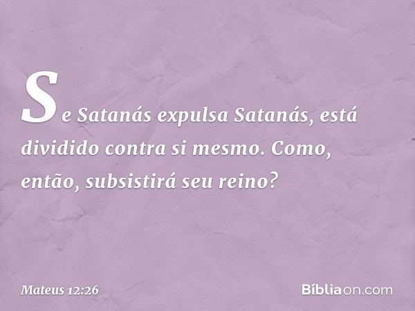 Se Satanás expulsa Satanás, está dividido contra si mesmo. Como, então, subsistirá seu reino? -- Mateus 12:26