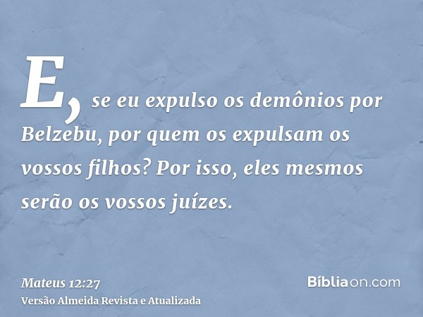 E, se eu expulso os demônios por Belzebu, por quem os expulsam os vossos filhos? Por isso, eles mesmos serão os vossos juízes.