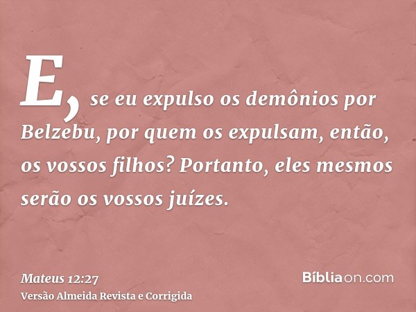 E, se eu expulso os demônios por Belzebu, por quem os expulsam, então, os vossos filhos? Portanto, eles mesmos serão os vossos juízes.