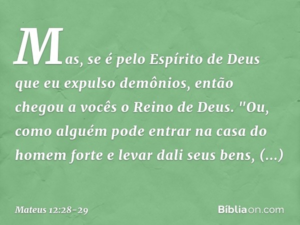 Mas, se é pelo Espírito de Deus que eu expulso demônios, então chegou a vocês o Reino de Deus. "Ou, como alguém pode entrar na casa do homem forte e levar dali
