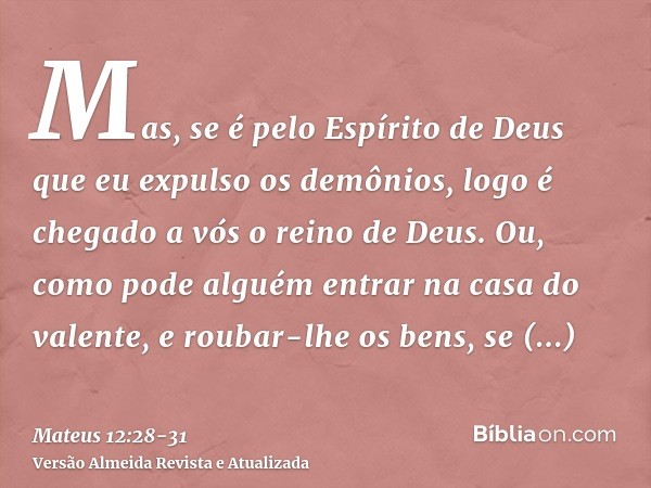 Mas, se é pelo Espírito de Deus que eu expulso os demônios, logo é chegado a vós o reino de Deus.Ou, como pode alguém entrar na casa do valente, e roubar-lhe os