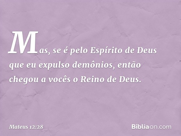 Mas, se é pelo Espírito de Deus que eu expulso demônios, então chegou a vocês o Reino de Deus. -- Mateus 12:28