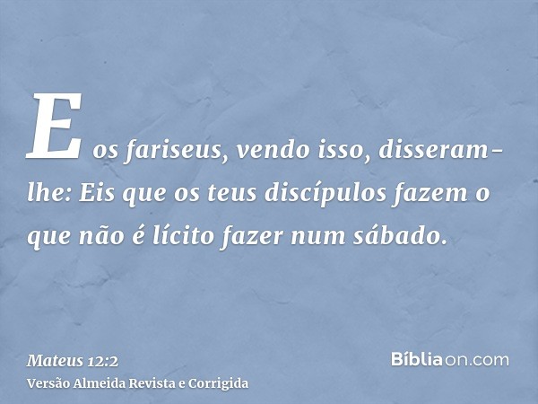 E os fariseus, vendo isso, disseram-lhe: Eis que os teus discípulos fazem o que não é lícito fazer num sábado.