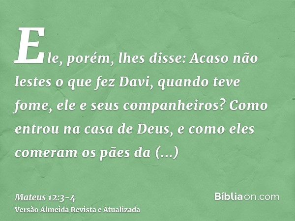 Ele, porém, lhes disse: Acaso não lestes o que fez Davi, quando teve fome, ele e seus companheiros?Como entrou na casa de Deus, e como eles comeram os pães da p