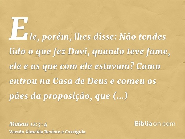 Ele, porém, lhes disse: Não tendes lido o que fez Davi, quando teve fome, ele e os que com ele estavam?Como entrou na Casa de Deus e comeu os pães da proposição